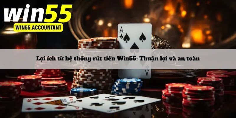 Lợi ích từ hệ thống rút tiền Win55: Thuận lợi và an toàn