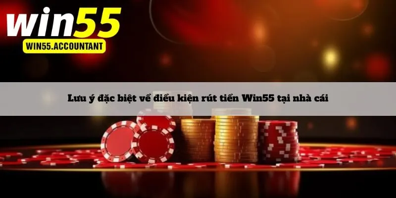 Lưu ý đặc biệt về điều kiện rút tiền Win55 tại nhà cái