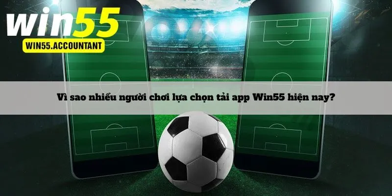 Vì sao nhiều người chơi lựa chọn tải app Win55 hiện nay?